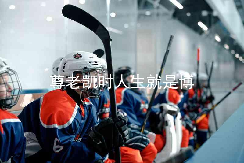 尊老凯时人生就是博