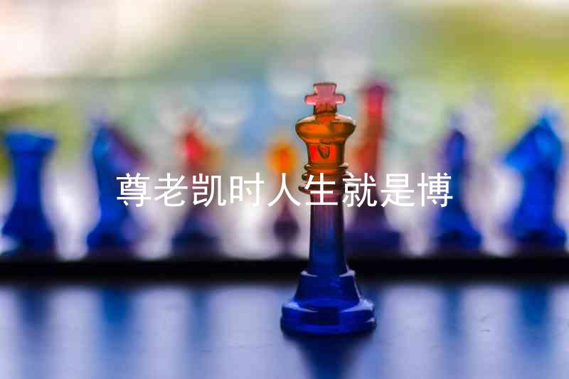 尊老凯时人生就是博